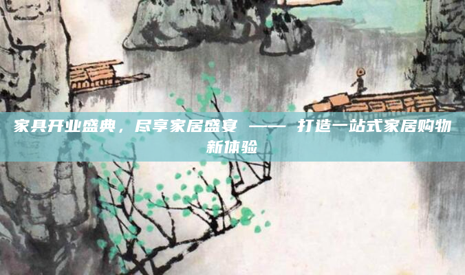 家具开业盛典，尽享家居盛宴 —— 打造一站式家居购物新体验