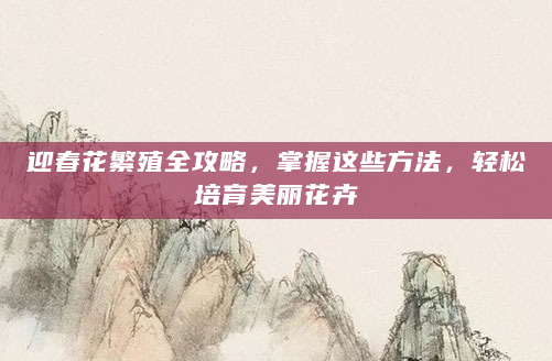 迎春花繁殖全攻略，掌握这些方法，轻松培育美丽花卉