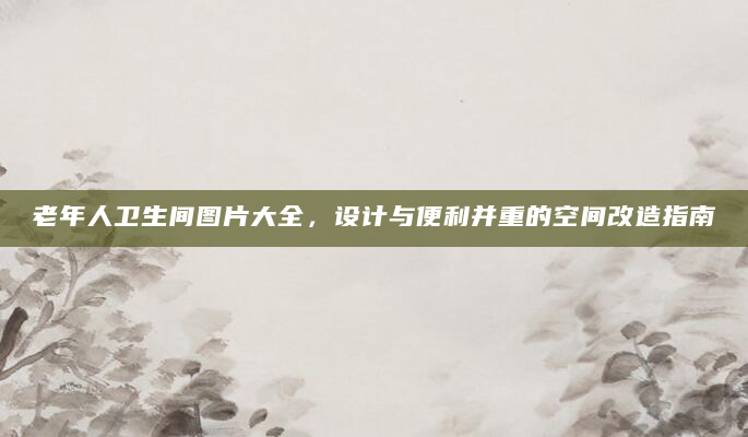 老年人卫生间图片大全，设计与便利并重的空间改造指南