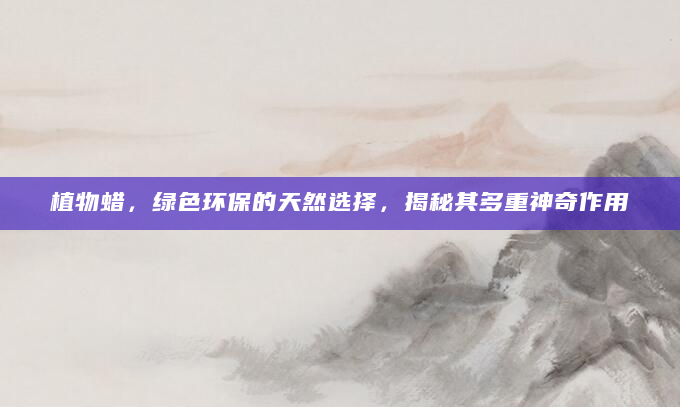 植物蜡，绿色环保的天然选择，揭秘其多重神奇作用