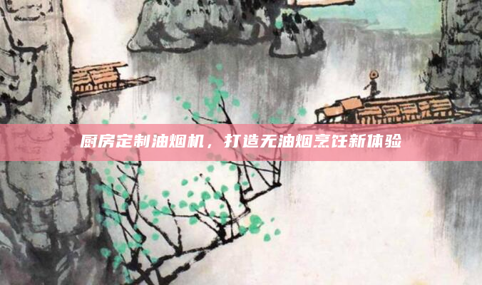 厨房定制油烟机，打造无油烟烹饪新体验