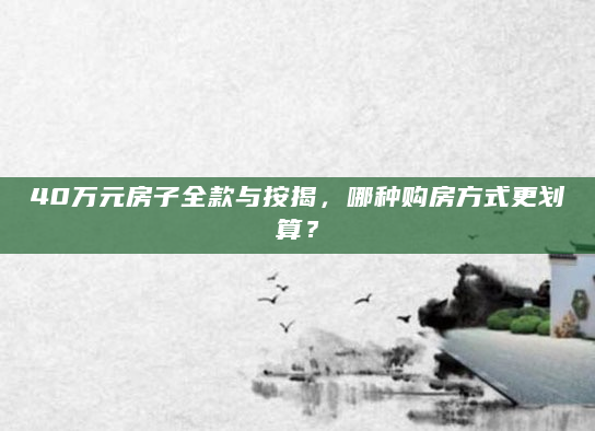 40万元房子全款与按揭，哪种购房方式更划算？