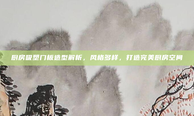 厨房吸塑门板造型解析，风格多样，打造完美厨房空间