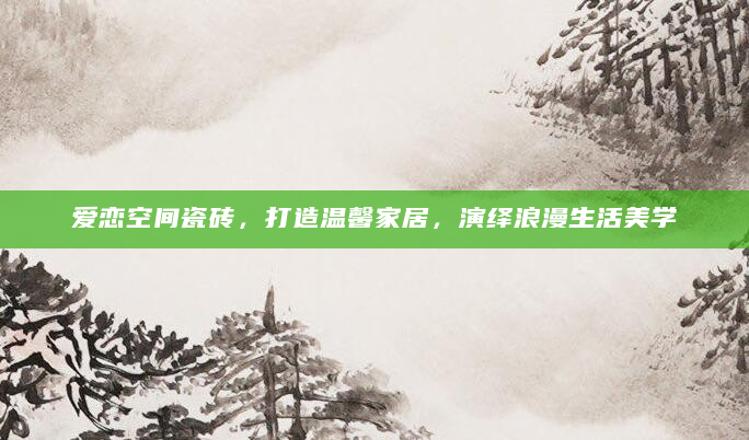 爱恋空间瓷砖，打造温馨家居，演绎浪漫生活美学