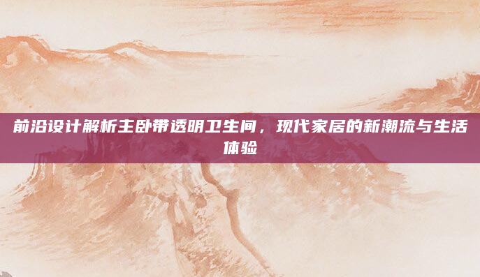 前沿设计解析主卧带透明卫生间，现代家居的新潮流与生活体验