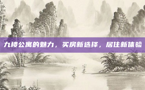 九楼公寓的魅力，买房新选择，居住新体验