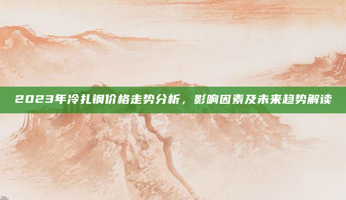 2023年冷扎钢价格走势分析，影响因素及未来趋势解读