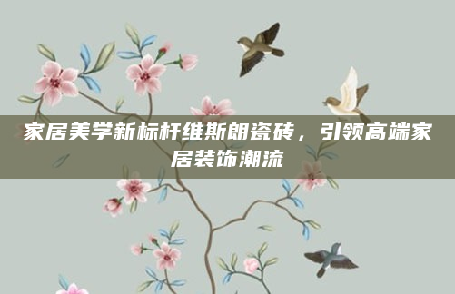 家居美学新标杆维斯朗瓷砖，引领高端家居装饰潮流