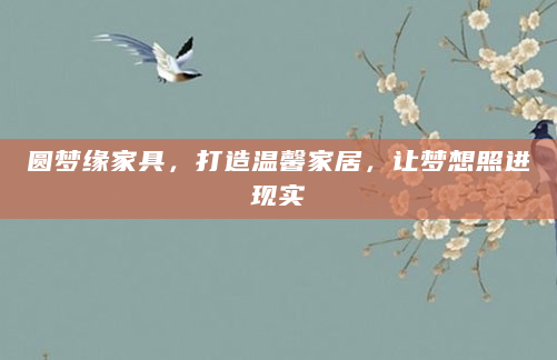 圆梦缘家具，打造温馨家居，让梦想照进现实