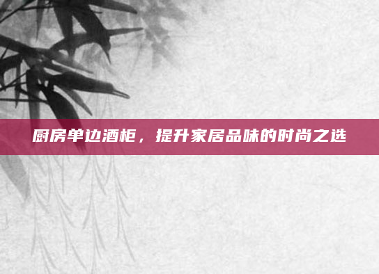 厨房单边酒柜，提升家居品味的时尚之选