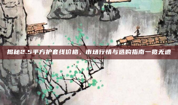 揭秘2.5平方护套线价格，市场行情与选购指南一览无遗