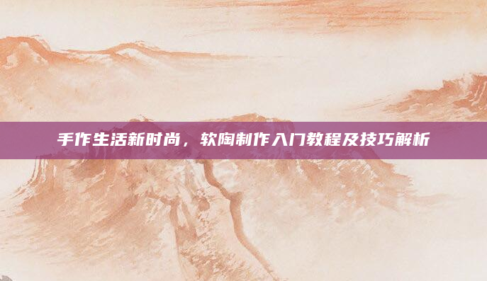 手作生活新时尚，软陶制作入门教程及技巧解析