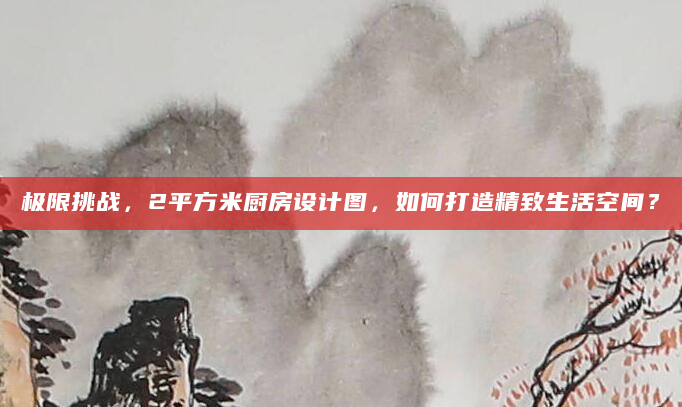 极限挑战，2平方米厨房设计图，如何打造精致生活空间？