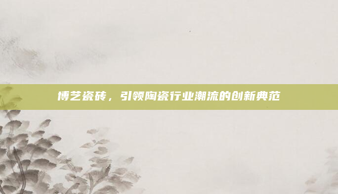 博艺瓷砖，引领陶瓷行业潮流的创新典范