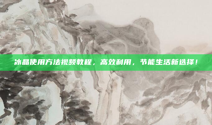 冰晶使用方法视频教程，高效利用，节能生活新选择！