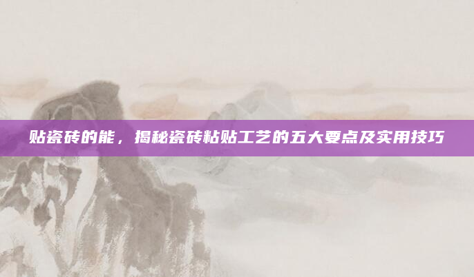 贴瓷砖的能，揭秘瓷砖粘贴工艺的五大要点及实用技巧