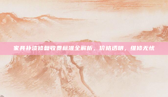 家具补漆修复收费标准全解析，价格透明，维修无忧