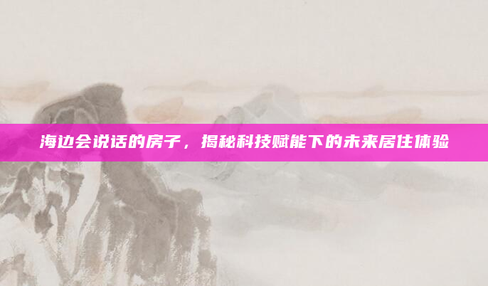 海边会说话的房子，揭秘科技赋能下的未来居住体验