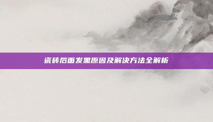 瓷砖后面发黑原因及解决方法全解析