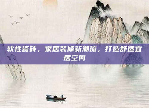 软性瓷砖，家居装修新潮流，打造舒适宜居空间