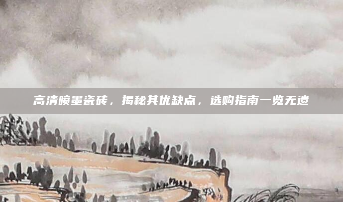 高清喷墨瓷砖，揭秘其优缺点，选购指南一览无遗