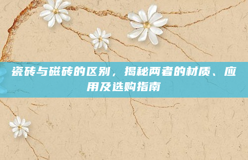 瓷砖与磁砖的区别，揭秘两者的材质、应用及选购指南