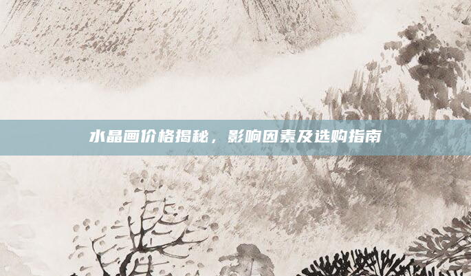 水晶画价格揭秘，影响因素及选购指南