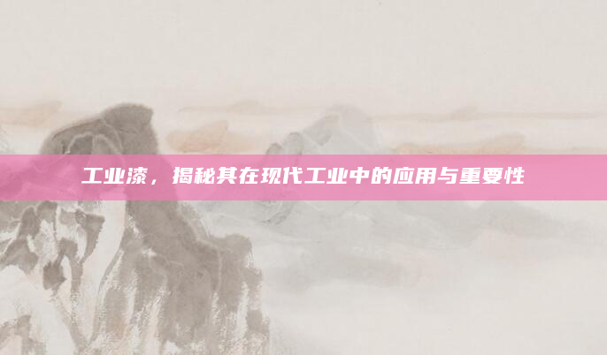 工业漆，揭秘其在现代工业中的应用与重要性