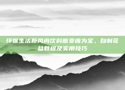 环保生活新风尚饮料瓶变废为宝，自制花盆教程及实用技巧