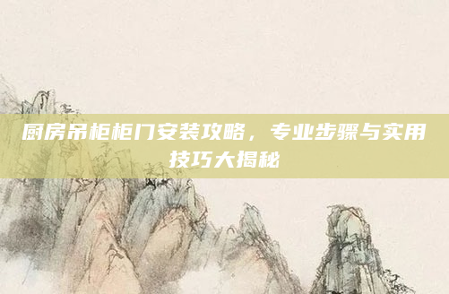 厨房吊柜柜门安装攻略，专业步骤与实用技巧大揭秘