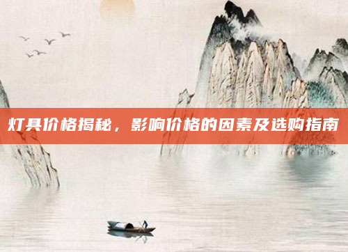 灯具价格揭秘，影响价格的因素及选购指南