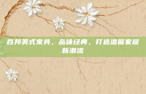 百邦美式家具，品味经典，打造温馨家居新潮流