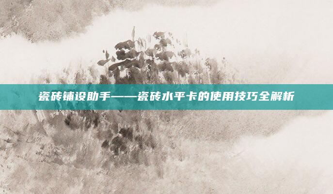 瓷砖铺设助手——瓷砖水平卡的使用技巧全解析