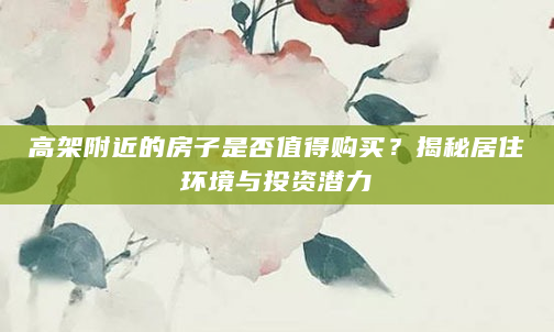 高架附近的房子是否值得购买？揭秘居住环境与投资潜力