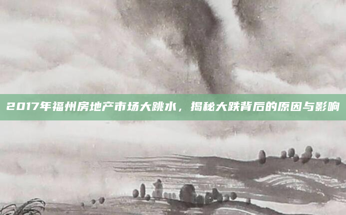 2017年福州房地产市场大跳水，揭秘大跌背后的原因与影响