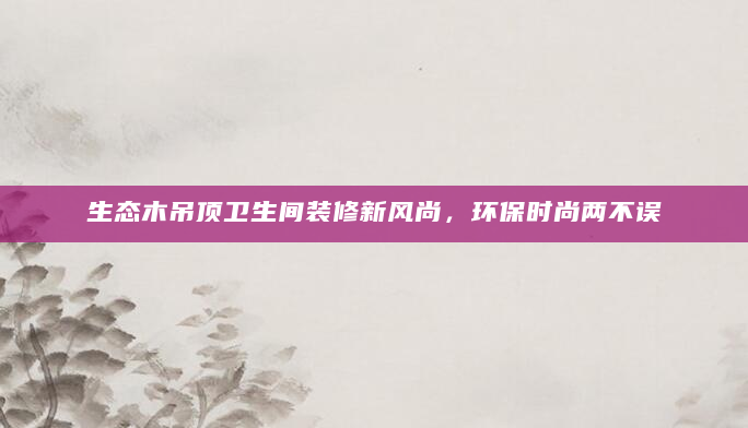 生态木吊顶卫生间装修新风尚，环保时尚两不误