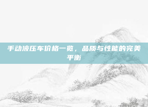 手动液压车价格一览，品质与性能的完美平衡