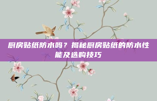 厨房贴纸防水吗？揭秘厨房贴纸的防水性能及选购技巧