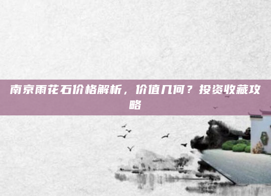 南京雨花石价格解析，价值几何？投资收藏攻略