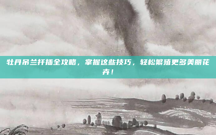 牡丹吊兰扦插全攻略，掌握这些技巧，轻松繁殖更多美丽花卉！
