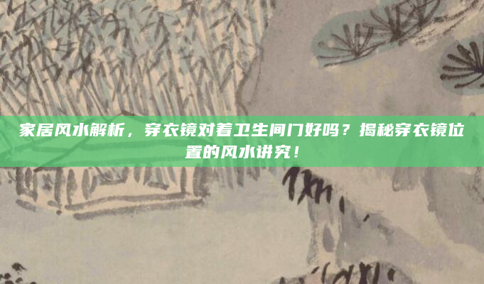 家居风水解析，穿衣镜对着卫生间门好吗？揭秘穿衣镜位置的风水讲究！
