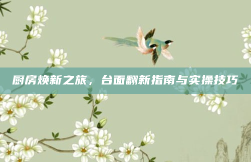 厨房焕新之旅，台面翻新指南与实操技巧