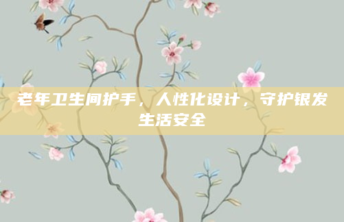 老年卫生间护手，人性化设计，守护银发生活安全