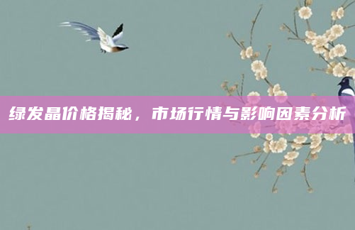 绿发晶价格揭秘，市场行情与影响因素分析