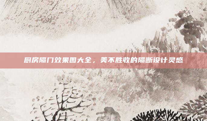 厨房隔门效果图大全，美不胜收的隔断设计灵感