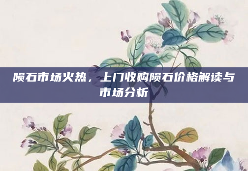 陨石市场火热，上门收购陨石价格解读与市场分析