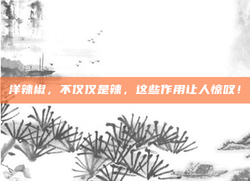 洋辣椒，不仅仅是辣，这些作用让人惊叹！