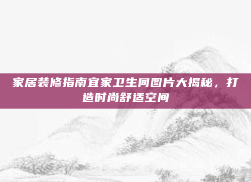 家居装修指南宜家卫生间图片大揭秘，打造时尚舒适空间