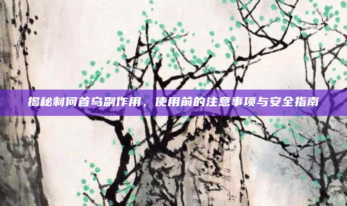 揭秘制何首乌副作用，使用前的注意事项与安全指南