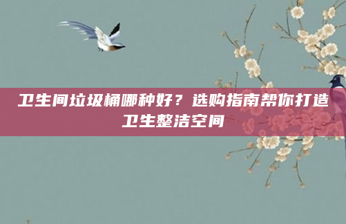 卫生间垃圾桶哪种好？选购指南帮你打造卫生整洁空间
